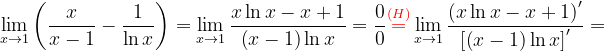 \dpi{120} \lim_{x\rightarrow 1}\left ( \frac{x}{x-1} -\frac{1}{\ln x}\right )=\lim_{x\rightarrow 1}\frac{ x\ln x-x+1}{\left ( x-1 \right )\ln x}=\frac{0}{0}{\color{Red} \overset{(H)}{=}}\lim_{x\rightarrow 1}\frac{ \left (x\ln x-x+1 \right )'}{\left [\left ( x-1 \right )\ln x \right ]'}=